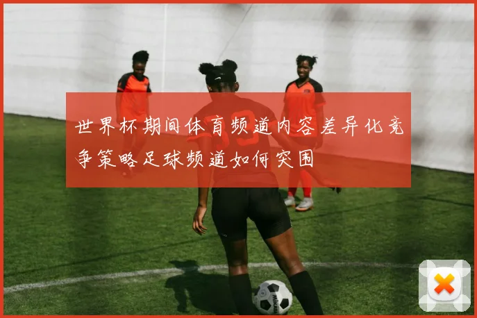 世界杯期间体育频道内容差异化竞争策略足球频道如何突围