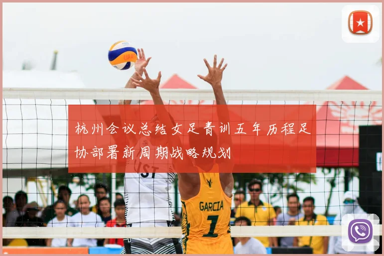 杭州会议总结女足青训五年历程足协部署新周期战略规划