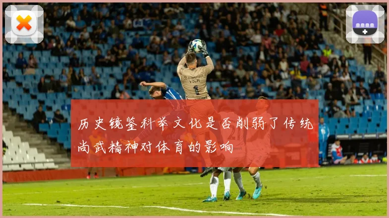 历史镜鉴科举文化是否削弱了传统尚武精神对体育的影响