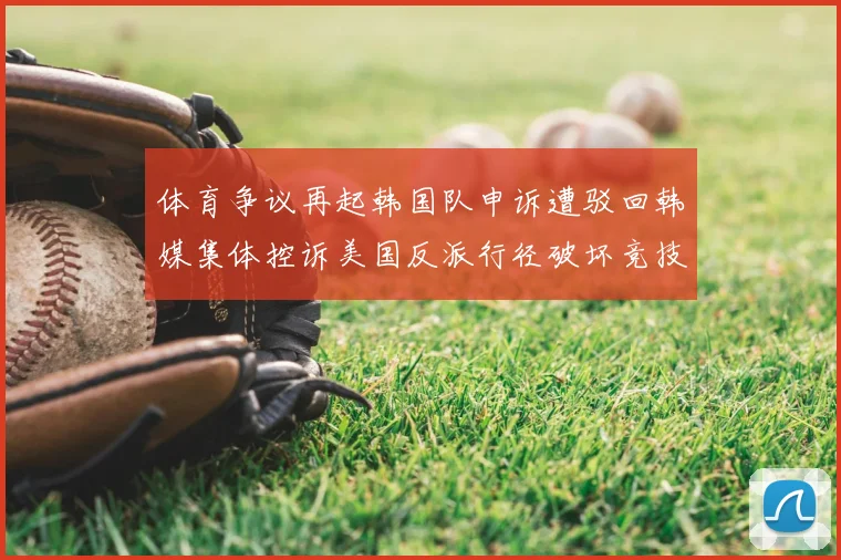 体育争议再起韩国队申诉遭驳回韩媒集体控诉美国反派行径破坏竞技公平
