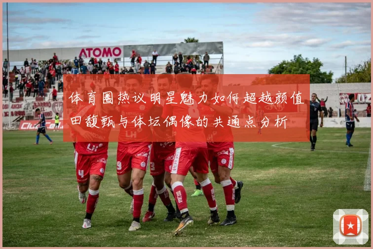 体育圈热议明星魅力如何超越颜值田馥甄与体坛偶像的共通点分析