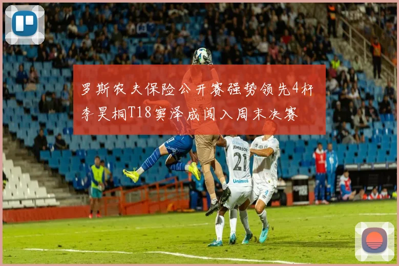 罗斯农夫保险公开赛强势领先4杆 李昊桐T18窦泽成闯入周末决赛