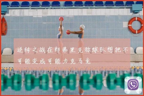 逆转之战在即弗里克称球队想把不可能变成可能力克马竞