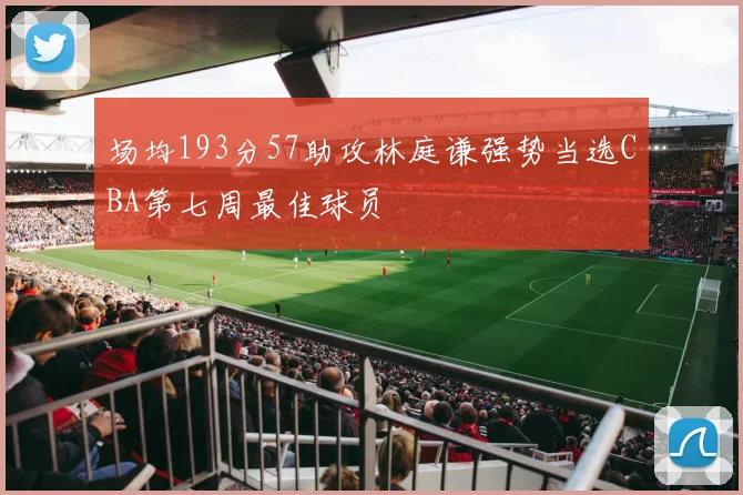 场均193分57助攻林庭谦强势当选CBA第七周最佳球员