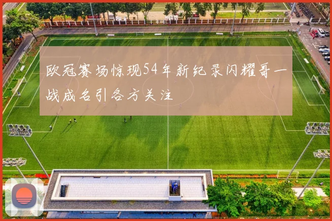 欧冠赛场惊现54年新纪录闪耀哥一战成名引各方关注