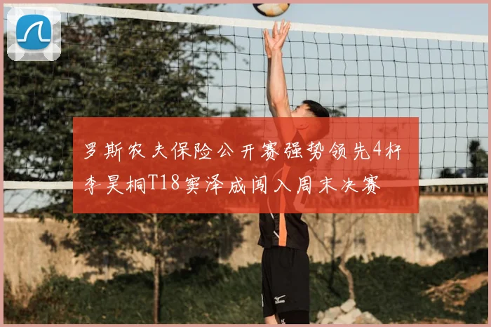 罗斯农夫保险公开赛强势领先4杆 李昊桐T18窦泽成闯入周末决赛