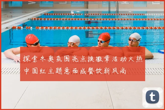 探索冬奥氛围亮点换徽章活动火热中国红主题意面成餐饮新风尚