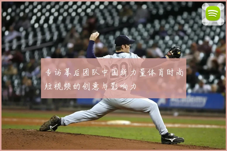 专访幕后团队中国新力量体育时尚短视频的创意与影响力