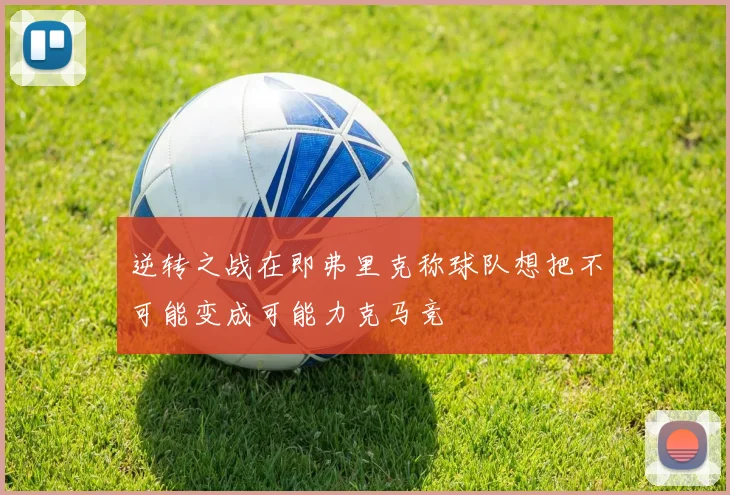 逆转之战在即弗里克称球队想把不可能变成可能力克马竞