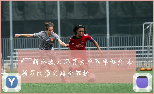 WTT新加坡大满贯女单冠军诞生 孙颖莎问鼎之路全解析