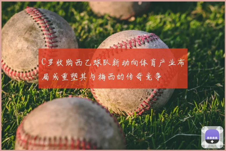 C罗收购西乙球队新动向体育产业布局或重塑其与梅西的传奇竞争