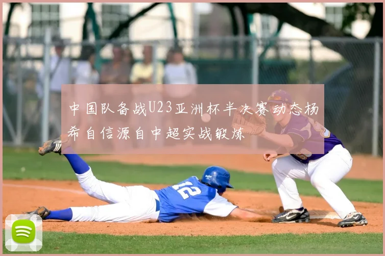中国队备战U23亚洲杯半决赛动态杨希自信源自中超实战锻炼