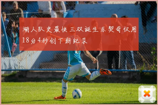 湖人队史最快三双诞生东契奇仅用18分4秒创下新纪录