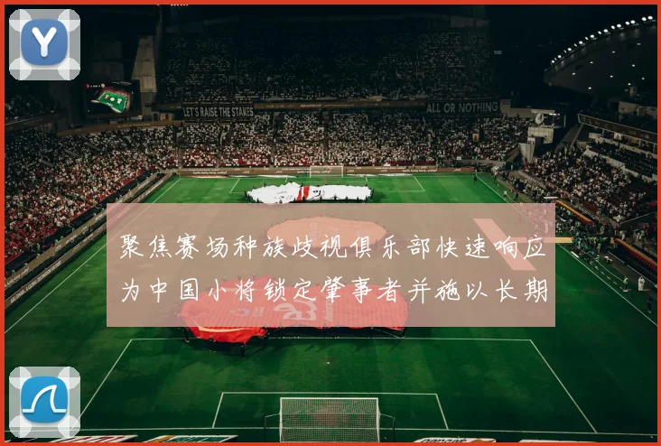 聚焦赛场种族歧视俱乐部快速响应为中国小将锁定肇事者并施以长期禁入场