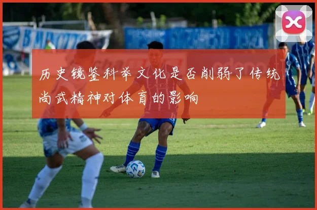 历史镜鉴科举文化是否削弱了传统尚武精神对体育的影响