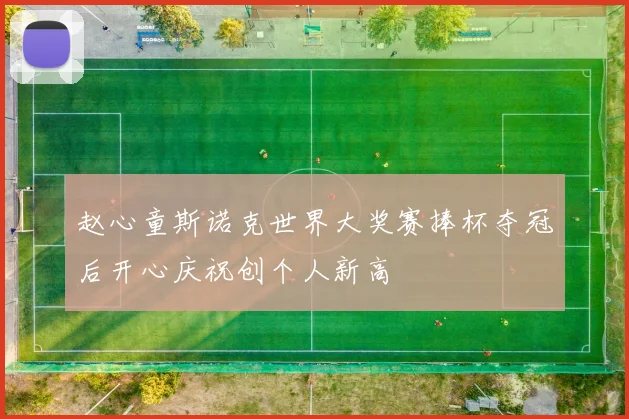 赵心童斯诺克世界大奖赛捧杯夺冠后开心庆祝创个人新高