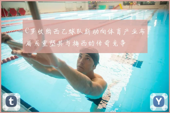 C罗收购西乙球队新动向体育产业布局或重塑其与梅西的传奇竞争