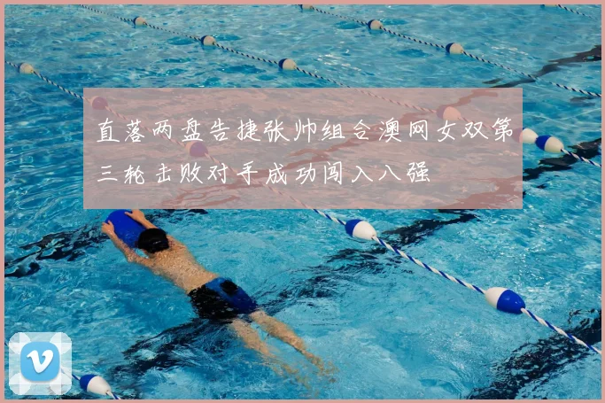 直落两盘告捷张帅组合澳网女双第三轮击败对手成功闯入八强